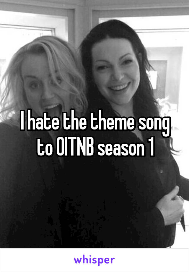 I hate the theme song to OITNB season 1