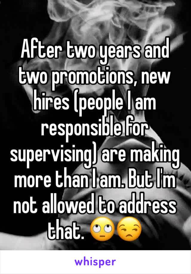 After two years and two promotions, new hires (people I am responsible for supervising) are making more than I am. But I'm not allowed to address that. 🙄😒