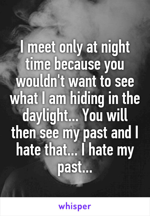 I meet only at night time because you wouldn't want to see what I am hiding in the daylight... You will then see my past and I hate that... I hate my past...