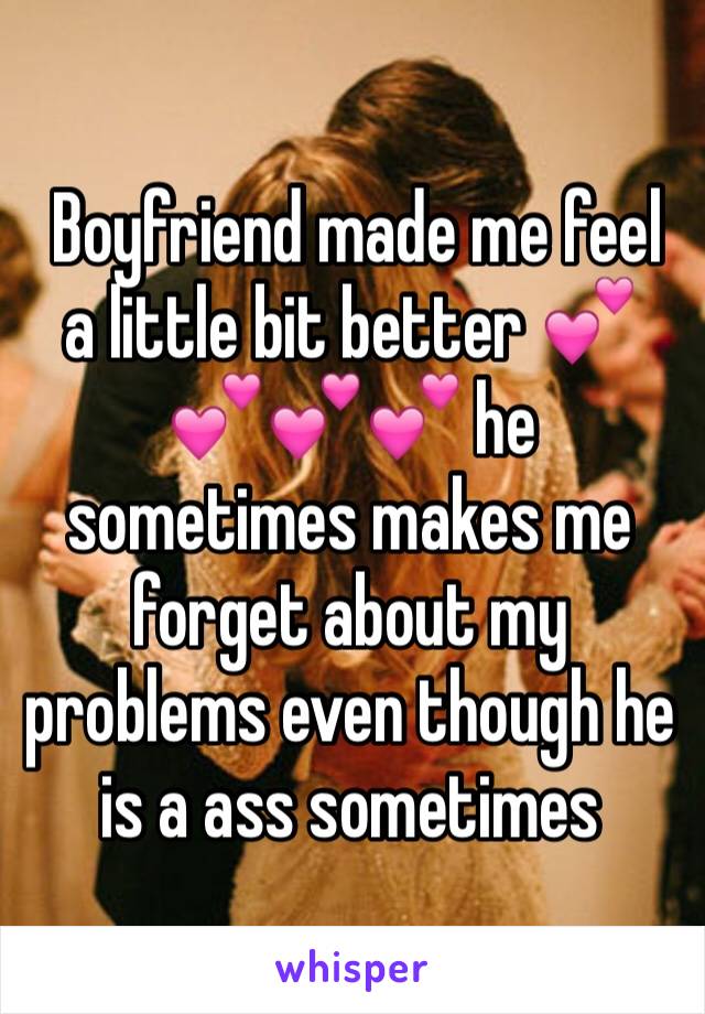  Boyfriend made me feel a little bit better 💕💕💕💕 he sometimes makes me forget about my problems even though he is a ass sometimes 
