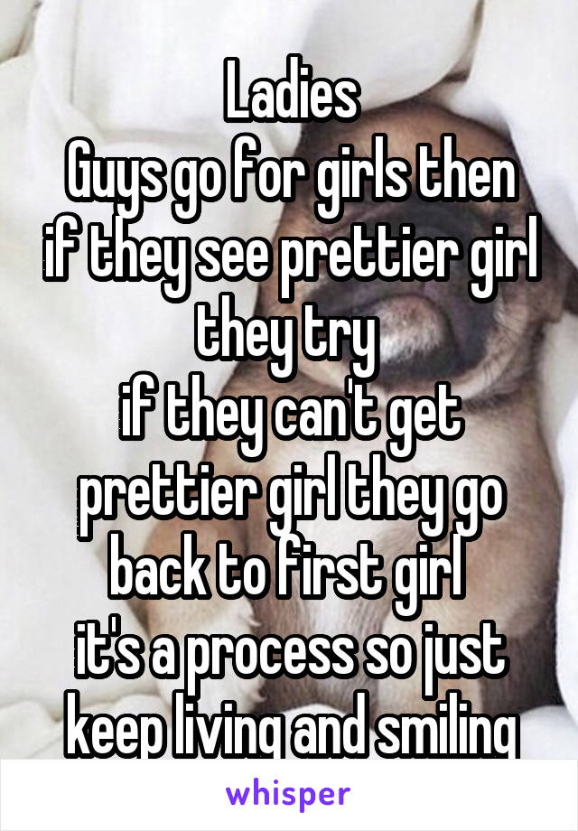 Ladies
Guys go for girls then if they see prettier girl they try 
if they can't get prettier girl they go back to first girl 
it's a process so just keep living and smiling