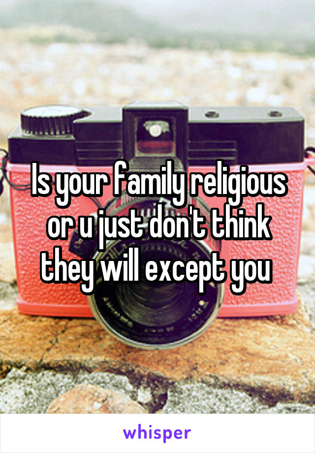 Is your family religious or u just don't think they will except you 