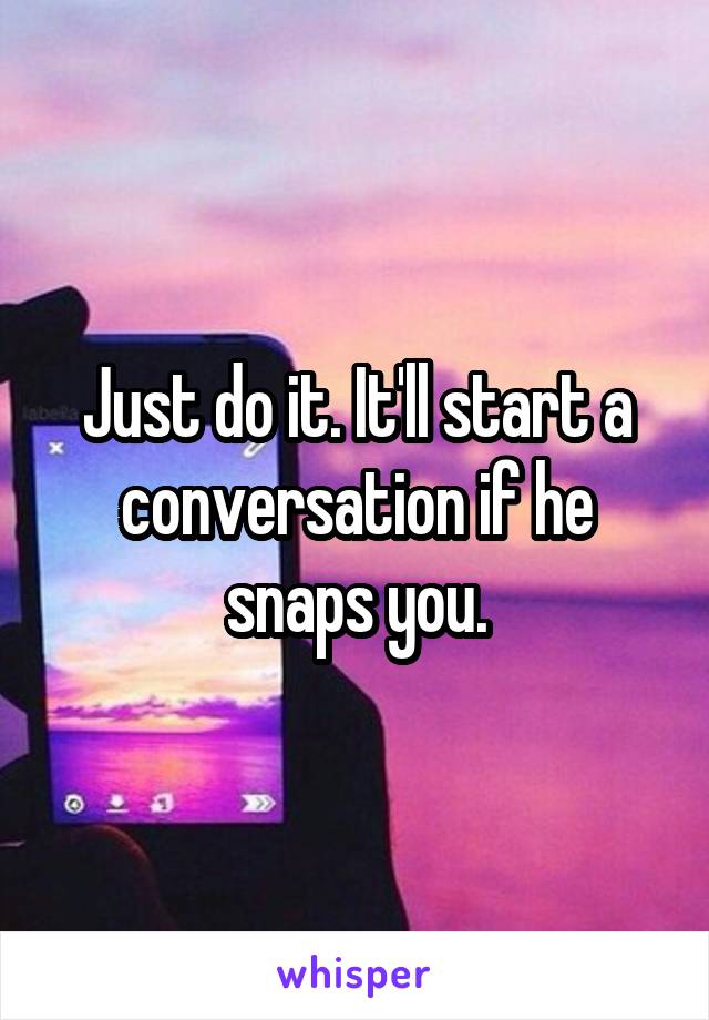 Just do it. It'll start a conversation if he snaps you.