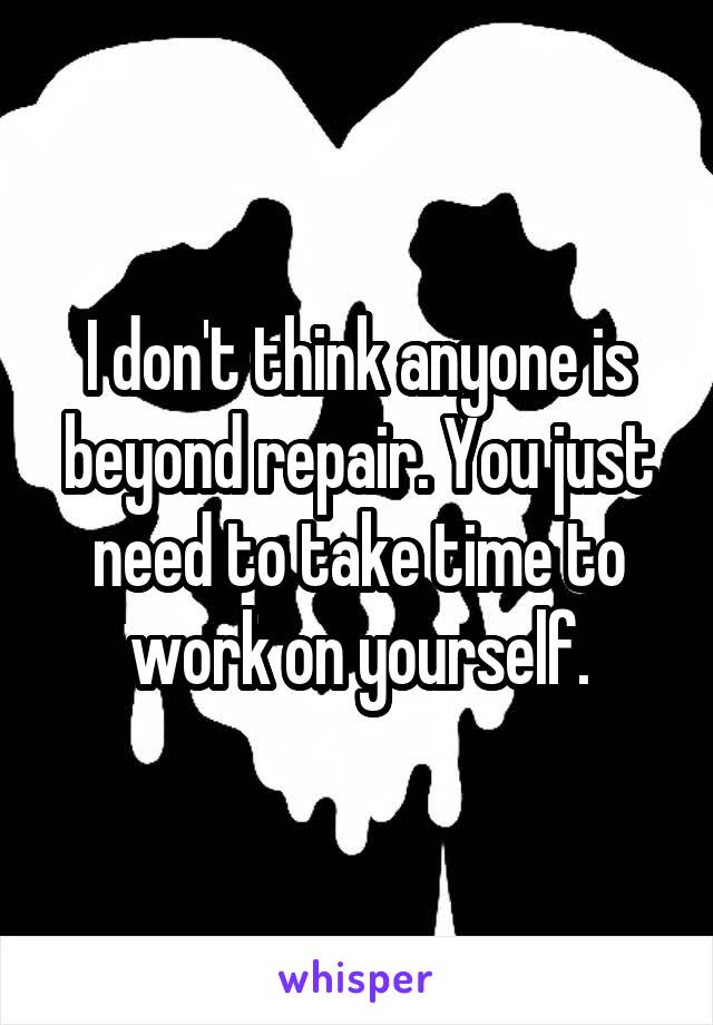 I don't think anyone is beyond repair. You just need to take time to work on yourself.