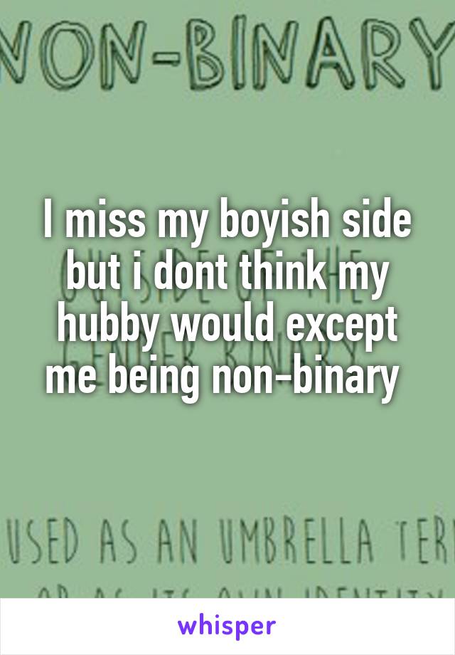 I miss my boyish side but i dont think my hubby would except me being non-binary 
