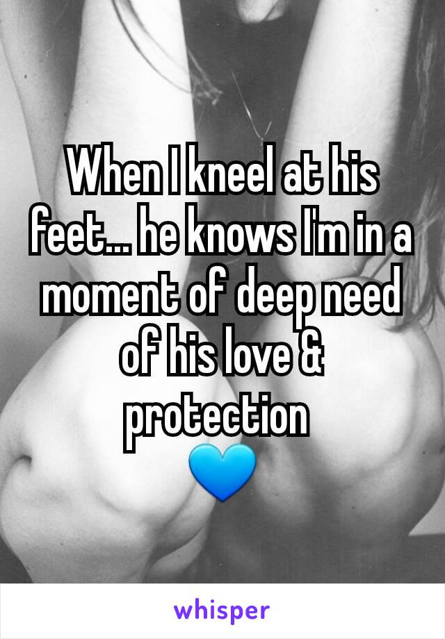 When I kneel at his feet... he knows I'm in a moment of deep need of his love & protection 
💙