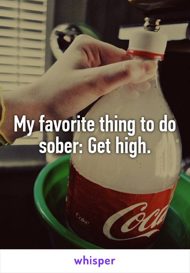 My favorite thing to do sober: Get high.