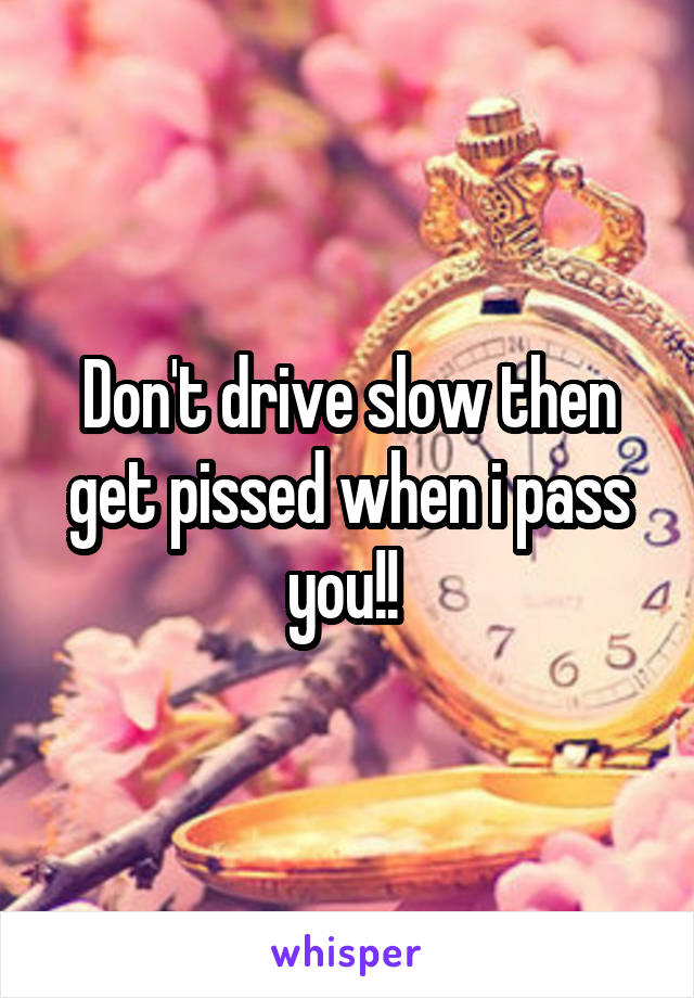 Don't drive slow then get pissed when i pass you!! 