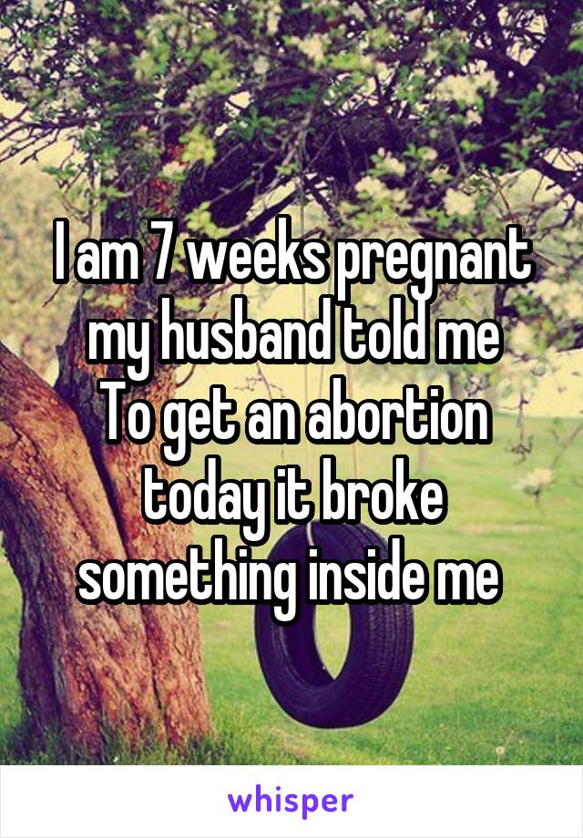 I am 7 weeks pregnant my husband told me
To get an abortion today it broke something inside me 
