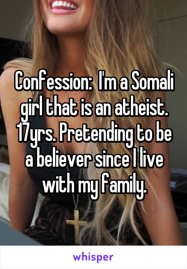 Confession:  I'm a Somali girl that is an atheist. 17yrs. Pretending to be a believer since I live with my family.