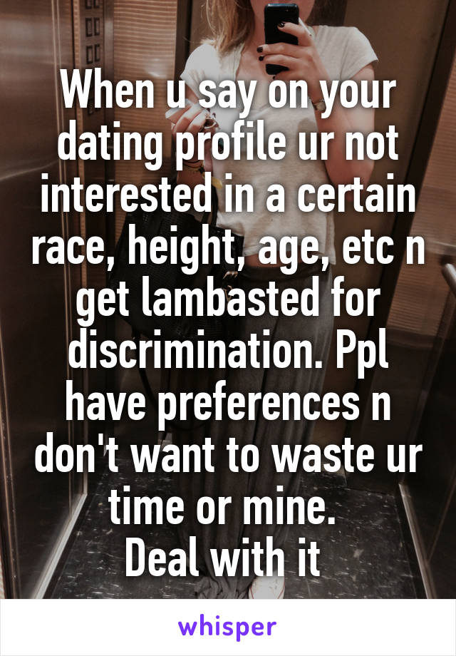 When u say on your dating profile ur not interested in a certain race, height, age, etc n get lambasted for discrimination. Ppl have preferences n don't want to waste ur time or mine. 
Deal with it 