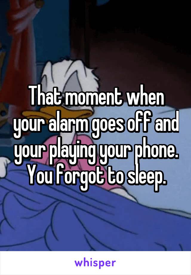 That moment when your alarm goes off and your playing your phone. You forgot to sleep.