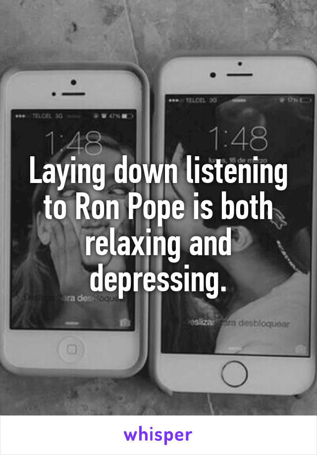 Laying down listening to Ron Pope is both relaxing and depressing.