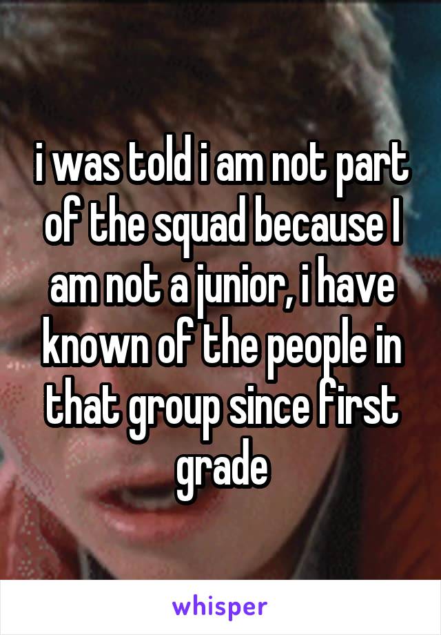 i was told i am not part of the squad because I am not a junior, i have known of the people in that group since first grade