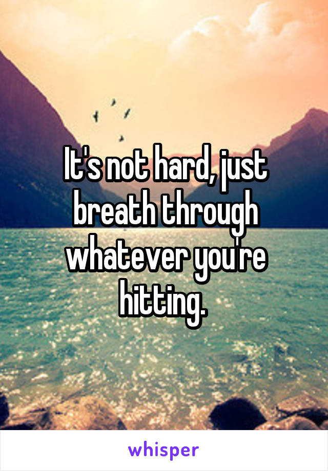 It's not hard, just breath through whatever you're hitting. 