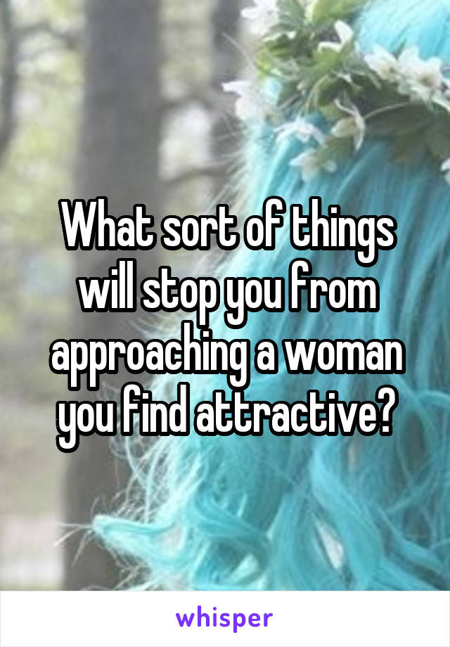 What sort of things will stop you from approaching a woman you find attractive?