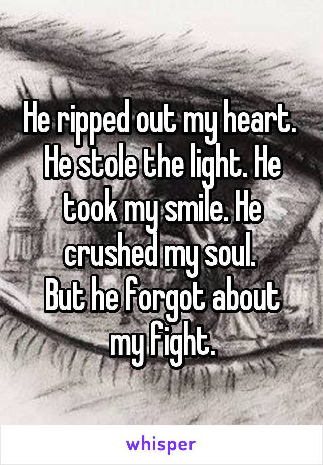 He ripped out my heart. 
He stole the light. He took my smile. He crushed my soul. 
But he forgot about my fight.