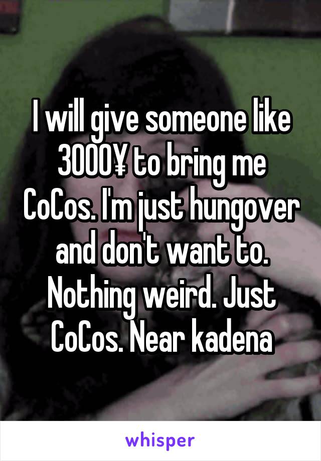 I will give someone like 3000¥ to bring me CoCos. I'm just hungover and don't want to. Nothing weird. Just CoCos. Near kadena