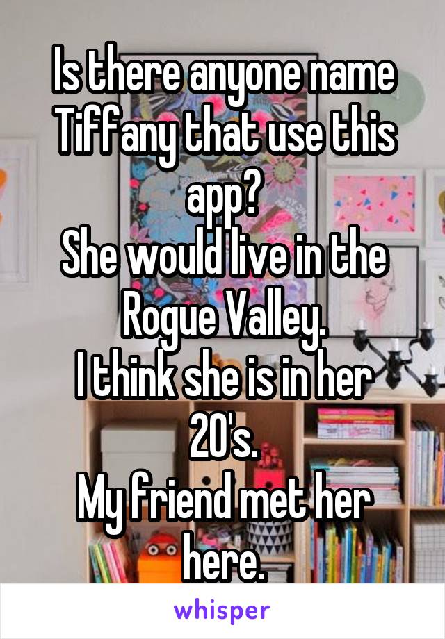 Is there anyone name Tiffany that use this app?
She would live in the Rogue Valley.
I think she is in her 20's.
My friend met her here.