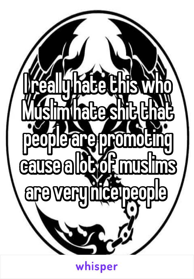I really hate this who Muslim hate shit that people are promoting cause a lot of muslims are very nice people 