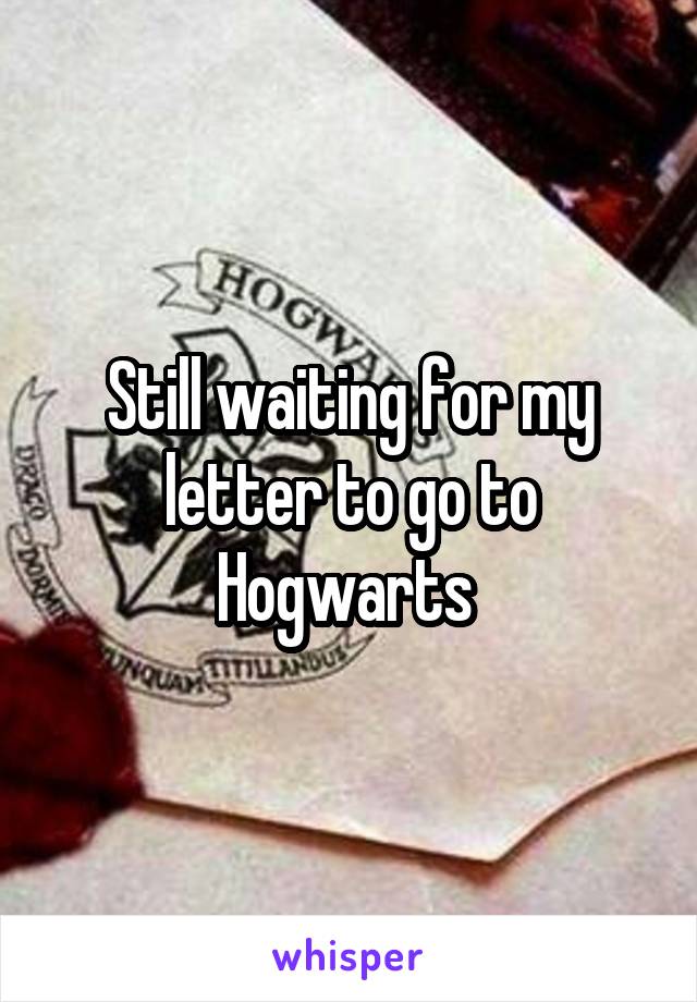 Still waiting for my letter to go to Hogwarts 