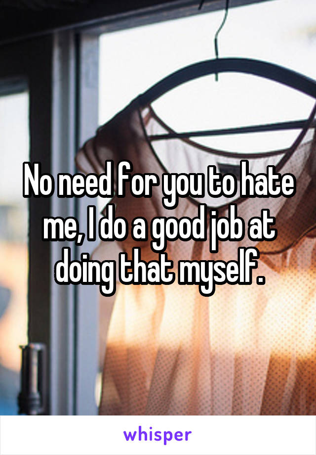 No need for you to hate me, I do a good job at doing that myself.