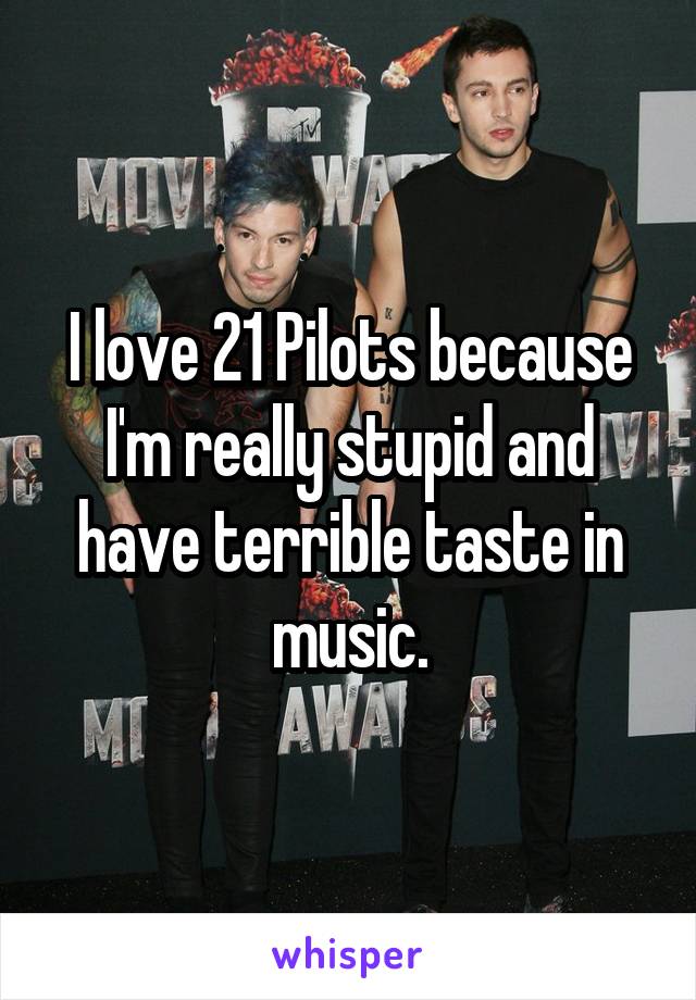I love 21 Pilots because I'm really stupid and have terrible taste in music.