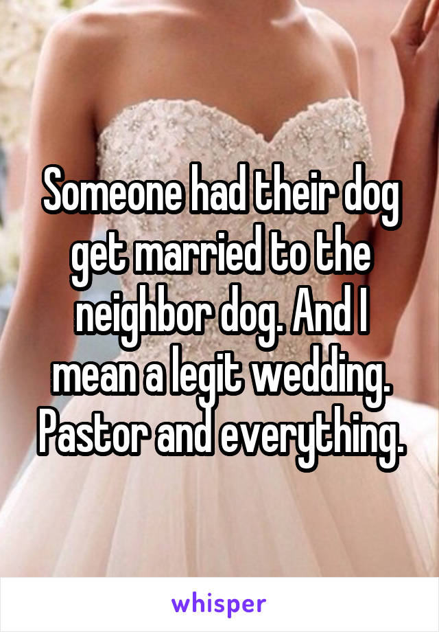 Someone had their dog get married to the neighbor dog. And I mean a legit wedding. Pastor and everything.