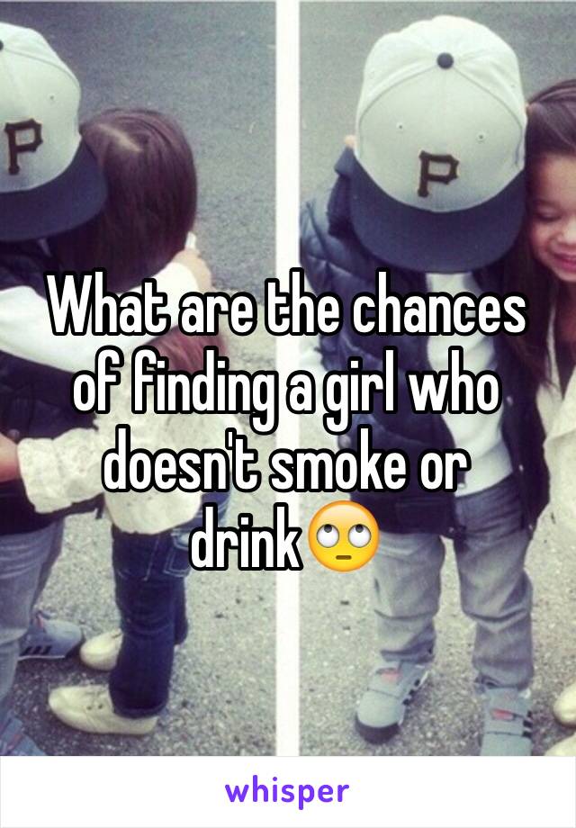 What are the chances of finding a girl who doesn't smoke or drink🙄