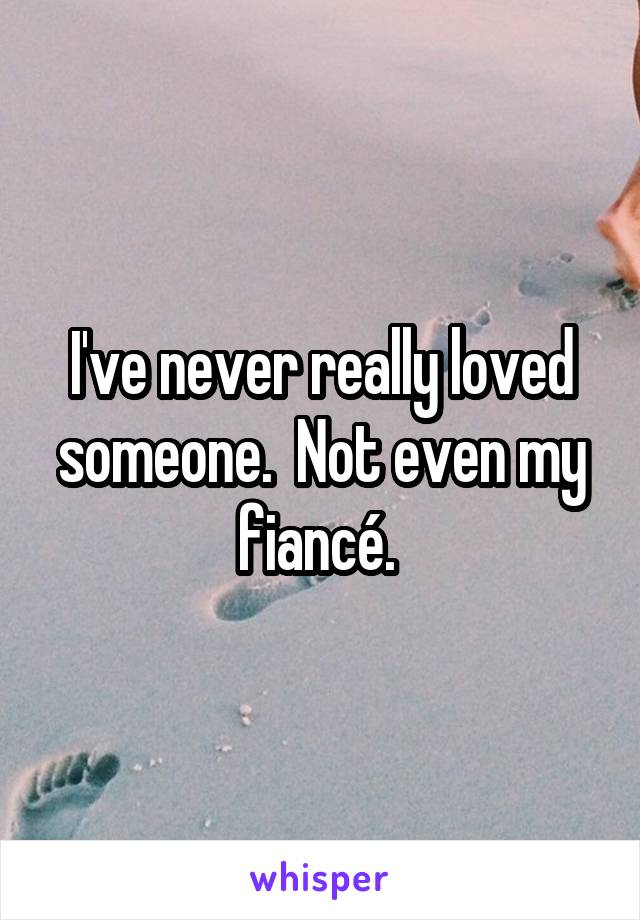 I've never really loved someone.  Not even my fiancé. 