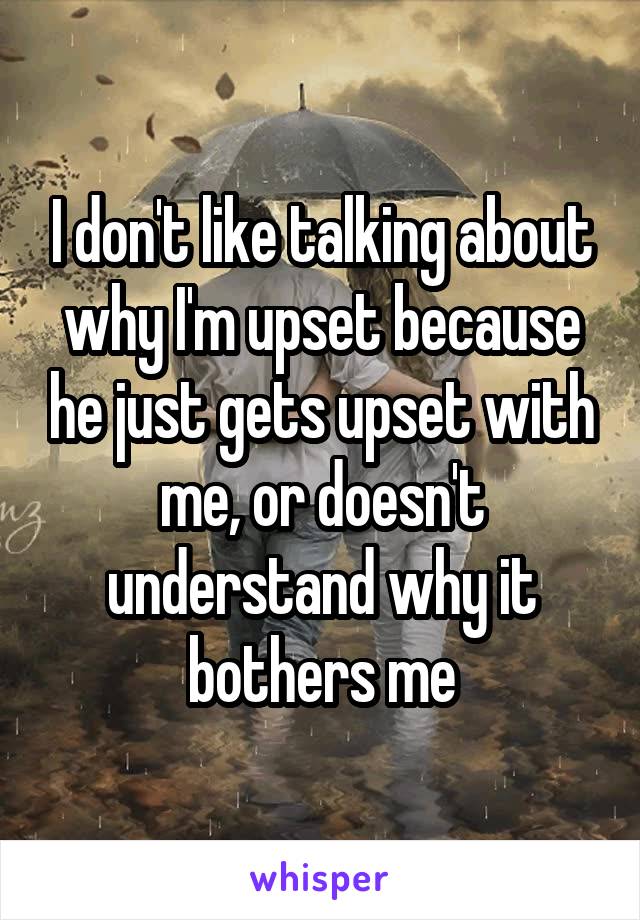 I don't like talking about why I'm upset because he just gets upset with me, or doesn't understand why it bothers me