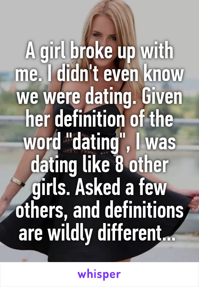 A girl broke up with me. I didn't even know we were dating. Given her definition of the word "dating", I was dating like 8 other girls. Asked a few others, and definitions are wildly different... 