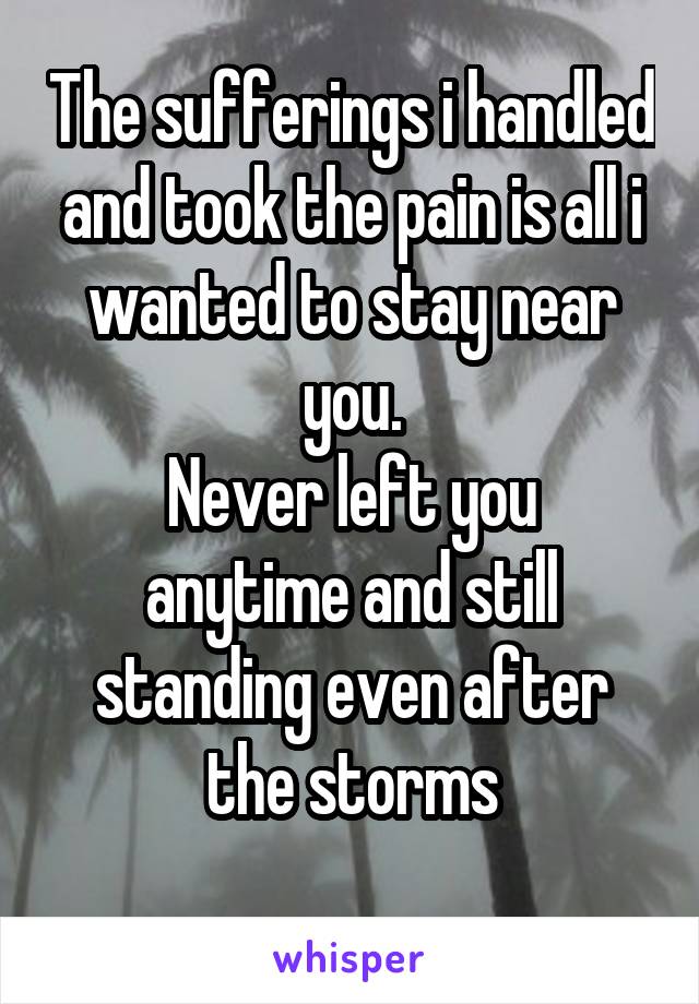 The sufferings i handled and took the pain is all i wanted to stay near you.
Never left you anytime and still standing even after the storms
