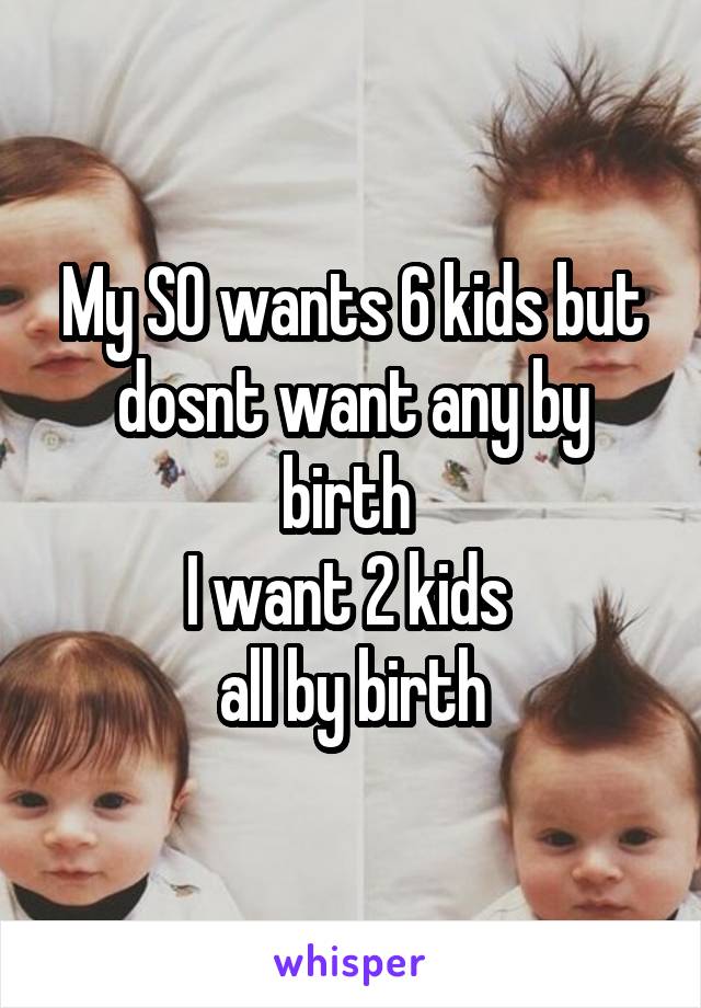 My SO wants 6 kids but dosnt want any by birth 
I want 2 kids 
all by birth