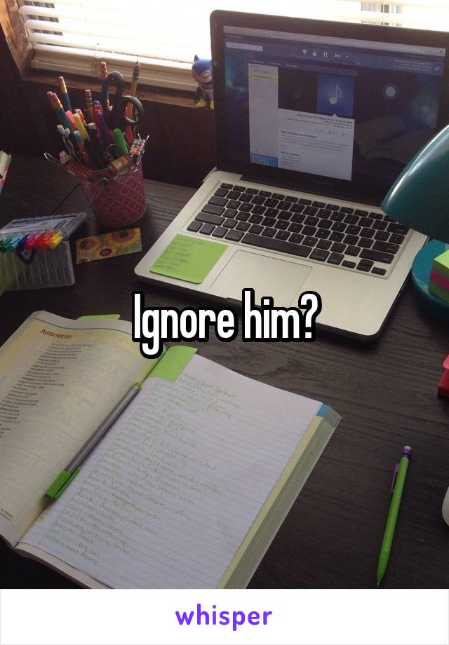 Ignore him?