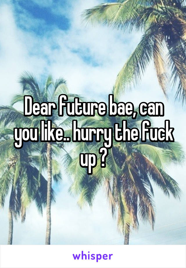 Dear future bae, can you like.. hurry the fuck up ?