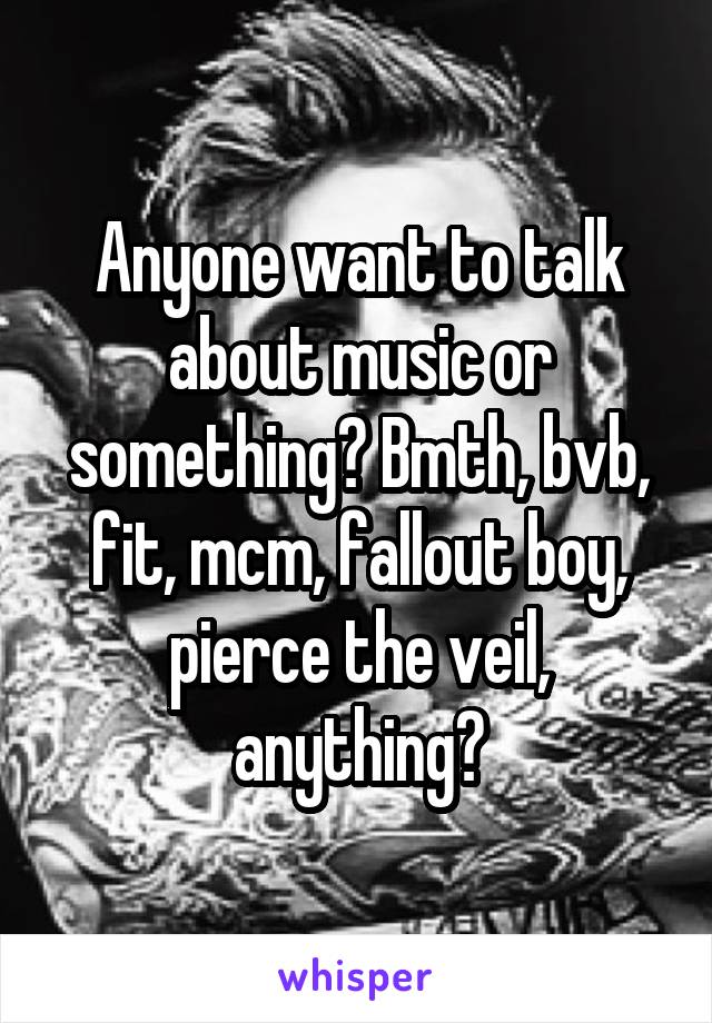 Anyone want to talk about music or something? Bmth, bvb, fit, mcm, fallout boy, pierce the veil, anything?