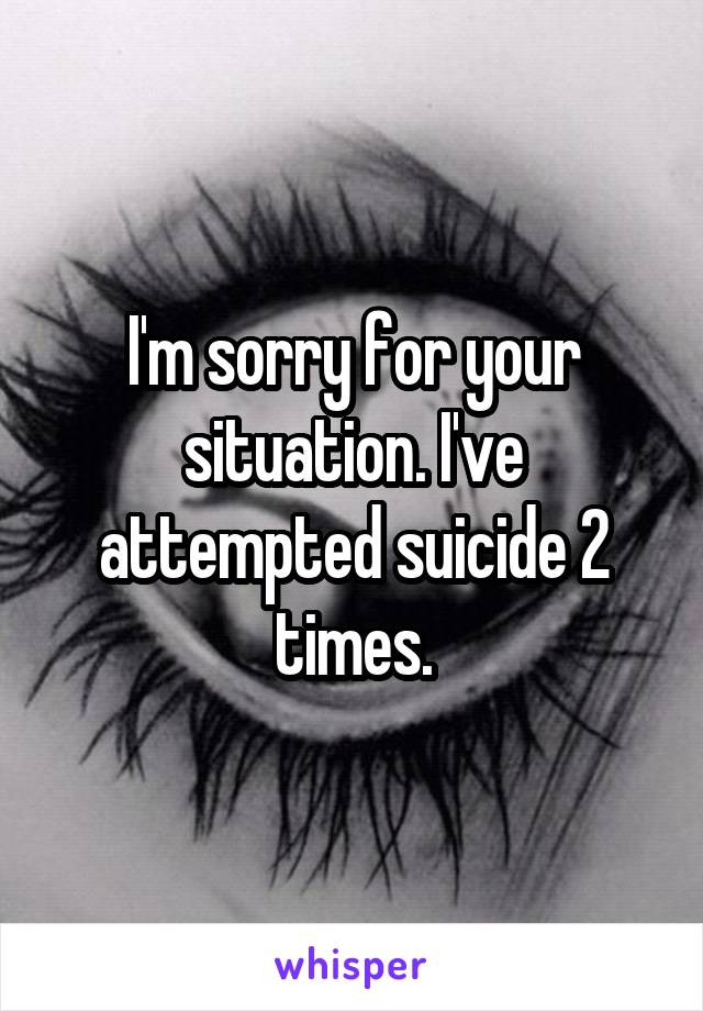 I'm sorry for your situation. I've attempted suicide 2 times.
