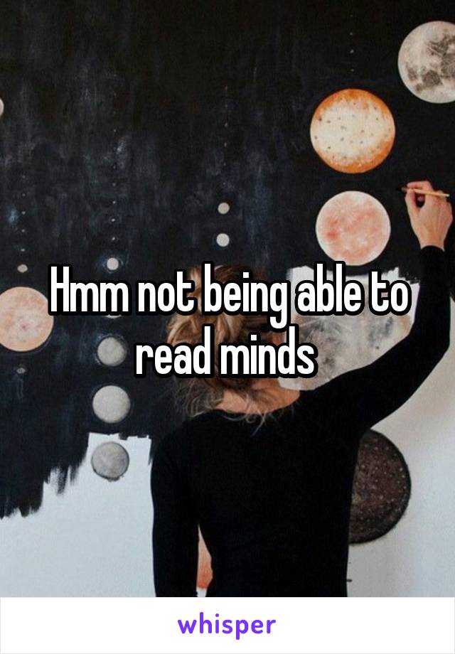 Hmm not being able to read minds 