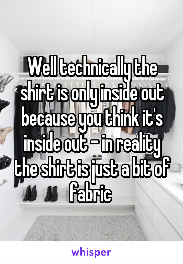 Well technically the shirt is only inside out because you think it's inside out - in reality the shirt is just a bit of fabric 