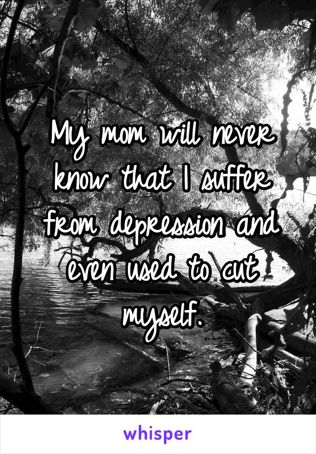 My mom will never know that I suffer from depression and even used to cut myself.