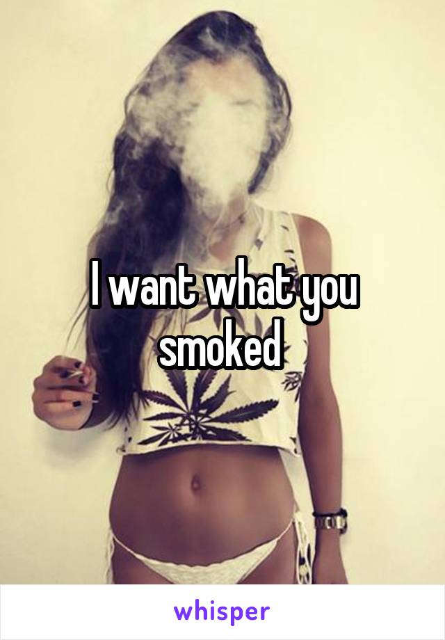 I want what you smoked 