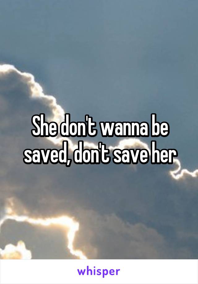 She don't wanna be saved, don't save her