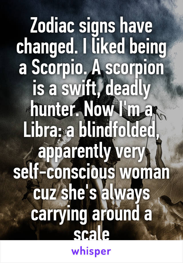 Zodiac signs have changed. I liked being a Scorpio. A scorpion is a swift, deadly hunter. Now I'm a Libra: a blindfolded, apparently very self-conscious woman cuz she's always carrying around a scale