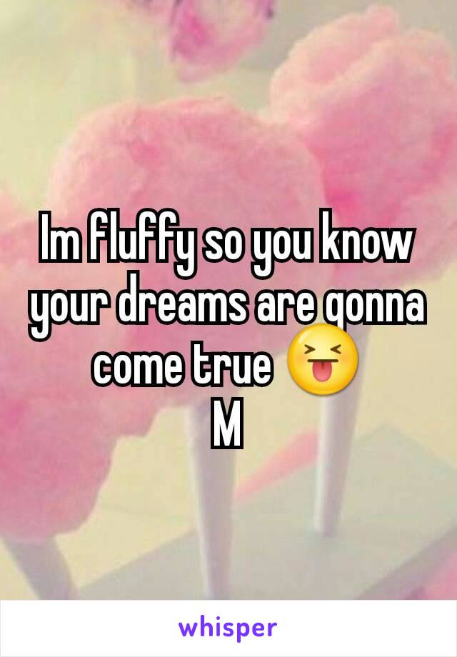 Im fluffy so you know your dreams are gonna come true 😝
M