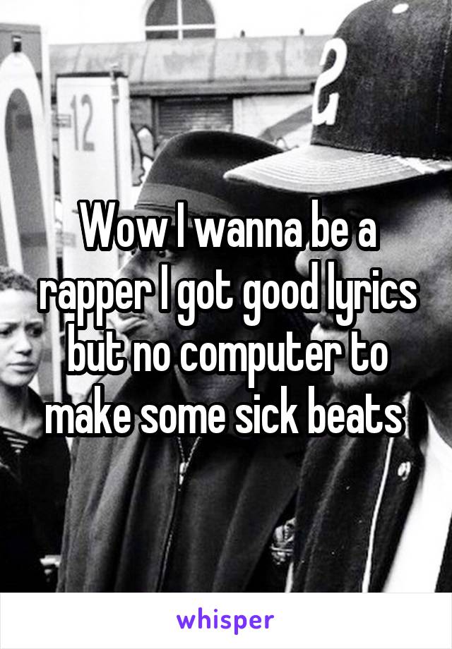 Wow I wanna be a rapper I got good lyrics but no computer to make some sick beats 