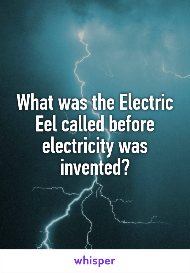 What was the Electric Eel called before electricity was invented?