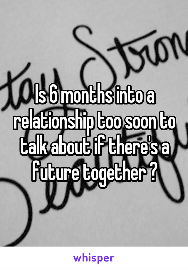 Is 6 months into a relationship too soon to talk about if there's a future together ?