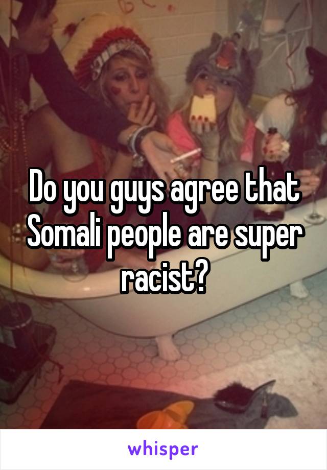 Do you guys agree that Somali people are super racist?
