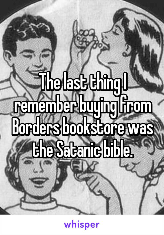 The last thing I remember buying from Borders bookstore was the Satanic bible.